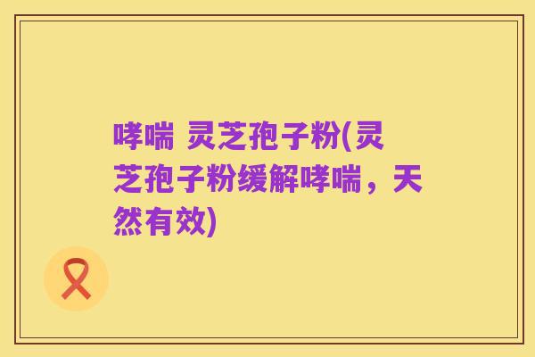 哮喘 灵芝孢子粉(灵芝孢子粉缓解哮喘,天然有效)