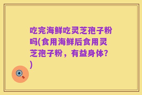 吃完海鲜吃灵芝孢子粉吗(食用海鲜后食用灵芝孢子粉,有益身体?)