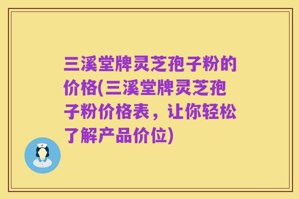 三溪堂牌灵芝孢子粉的价格(三溪堂牌灵芝孢子粉价格表,让你轻松了解产品价位)
