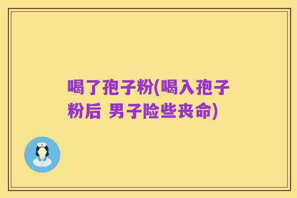 喝了孢子粉(喝入孢子粉后 男子险些丧命)