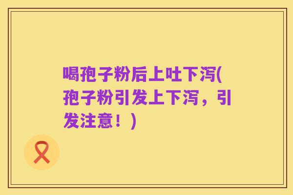 喝孢子粉后上吐下泻(孢子粉引发上下泻，引发注意！)