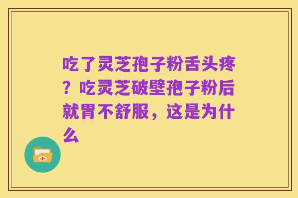 吃了灵芝孢子粉舌头疼？吃灵芝破壁孢子粉后就胃不舒服，这是为什么