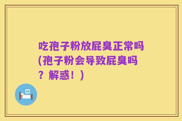 吃孢子粉放屁臭正常吗(孢子粉会导致屁臭吗?解惑!)