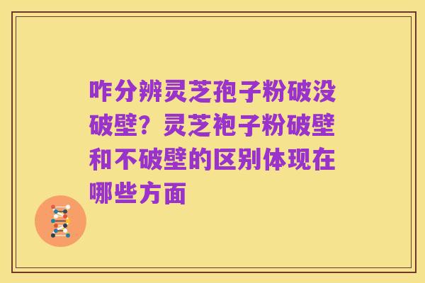 咋分辨灵芝孢子粉破没破壁?灵芝袍子粉破壁和不破壁的区别体现在哪些方面