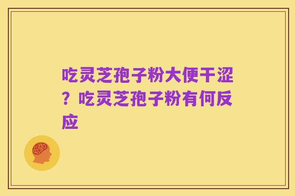 吃灵芝孢子粉大便干涩?吃灵芝孢子粉有何反应