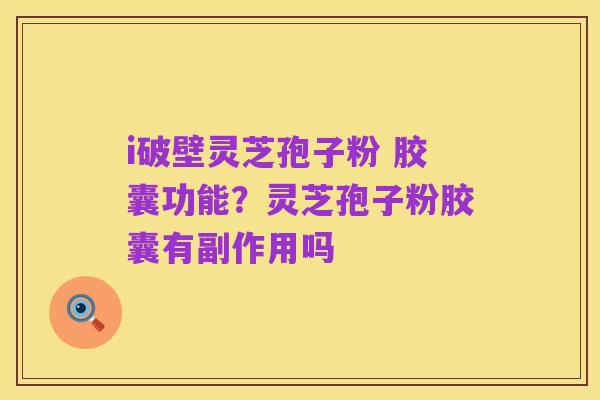 i破壁灵芝孢子粉 胶囊功能?灵芝孢子粉胶囊有副作用吗