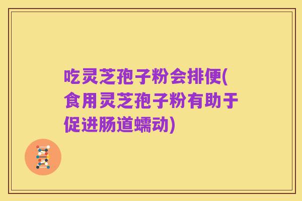 吃灵芝孢子粉会排便(食用灵芝孢子粉有助于促进肠道蠕动)