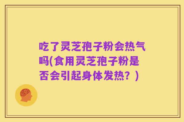 吃了灵芝孢子粉会热气吗(食用灵芝孢子粉是否会引起身体发热?)