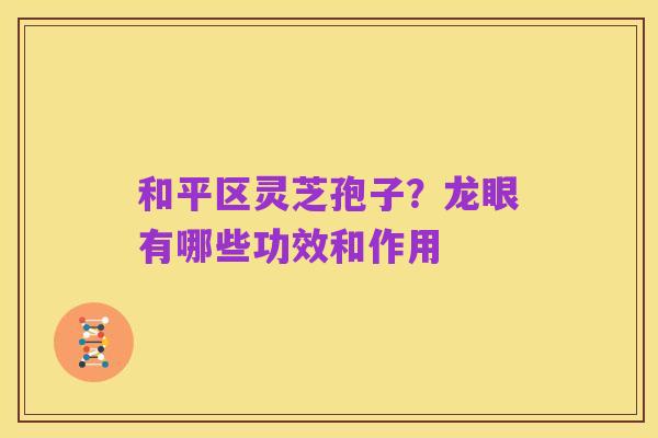 和平区灵芝孢子?龙眼有哪些功效和作用