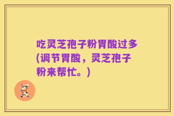 吃灵芝孢子粉胃酸过多(调节胃酸,灵芝孢子粉来帮忙。)