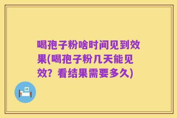 喝孢子粉啥时间见到效果(喝孢子粉几天能见效？看结果需要多久)