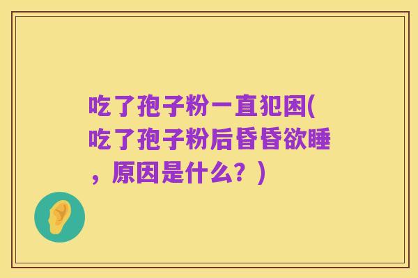 吃了孢子粉一直犯困(吃了孢子粉后昏昏欲睡,原因是什么?)