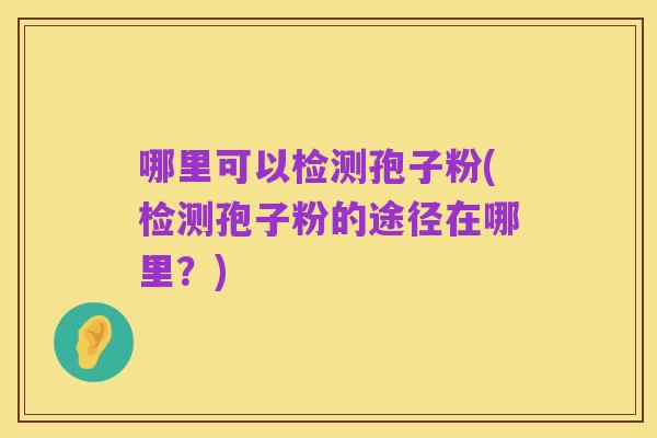哪里可以检测孢子粉(检测孢子粉的途径在哪里？)