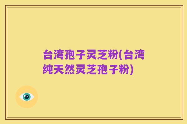 台湾孢子灵芝粉(台湾纯天然灵芝孢子粉)