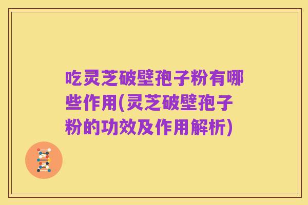 吃灵芝破壁孢子粉有哪些作用(灵芝破壁孢子粉的功效及作用解析)