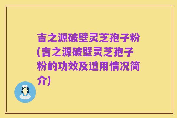 吉之源破壁灵芝孢子粉(吉之源破壁灵芝孢子粉的功效及适用情况简介)