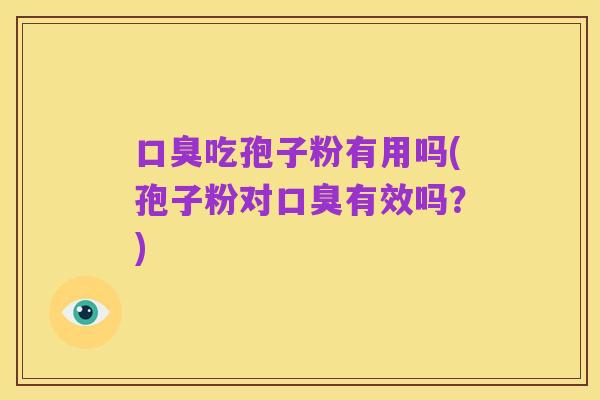 口臭吃孢子粉有用吗(孢子粉对口臭有效吗？)