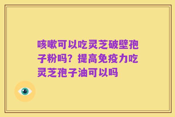 咳嗽可以吃灵芝破壁孢子粉吗?提高免疫力吃灵芝孢子油可以吗