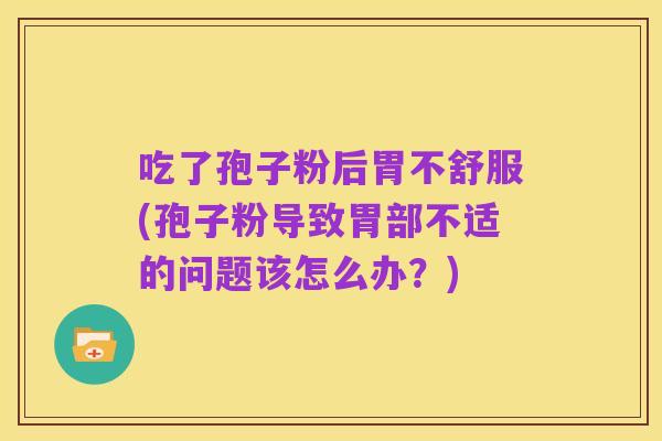 吃了孢子粉后胃不舒服(孢子粉导致胃部不适的问题该怎么办?)