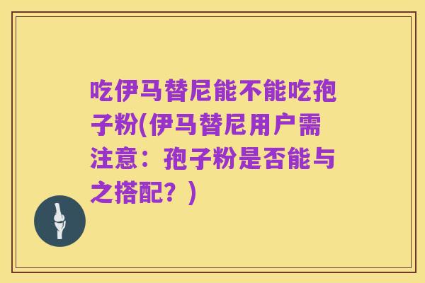 吃伊马替尼能不能吃孢子粉(伊马替尼用户需注意：孢子粉是否能与之搭配？)