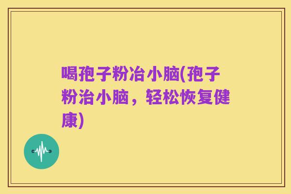 喝孢子粉冶小脑(孢子粉治小脑，轻松恢复健康)