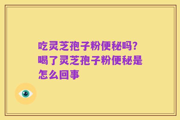 吃灵芝孢子粉便秘吗?喝了灵芝孢子粉便秘是怎么回事