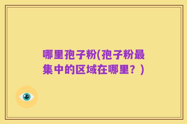 哪里孢子粉(孢子粉最集中的区域在哪里？)