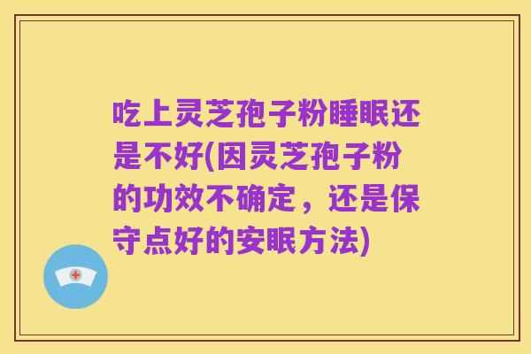 吃上灵芝孢子粉睡眠还是不好(因灵芝孢子粉的功效不确定,还是保守点好的安眠方法)
