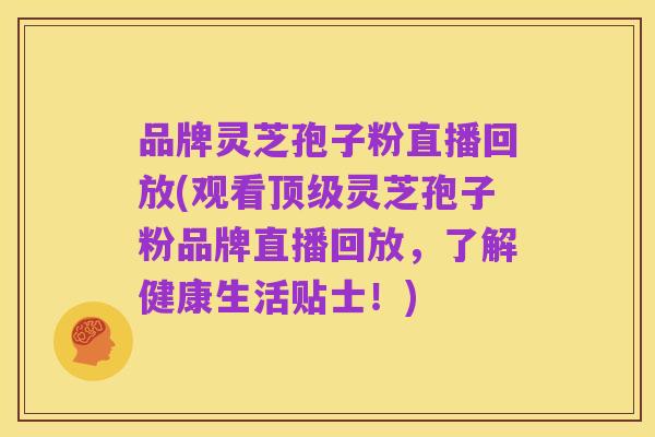 品牌灵芝孢子粉直播回放(观看顶级灵芝孢子粉品牌直播回放，了解健康生活贴士！)