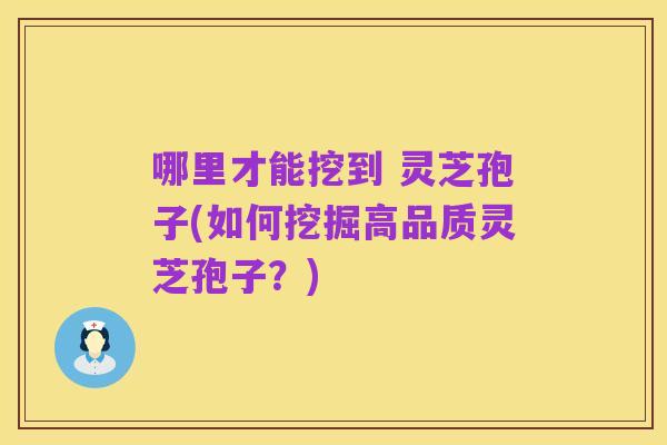 哪里才能挖到 灵芝孢子(如何挖掘高品质灵芝孢子?)