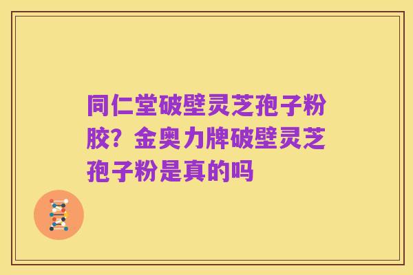 同仁堂破壁灵芝孢子粉胶?金奥力牌破壁灵芝孢子粉是真的吗