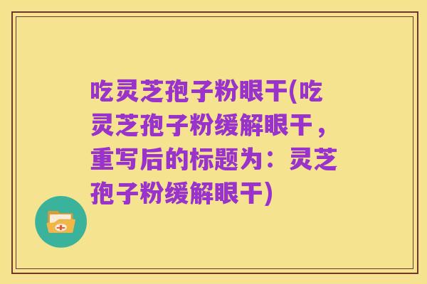 吃灵芝孢子粉眼干(吃灵芝孢子粉缓解眼干,重写后的标题为:灵芝孢子粉缓解眼干)