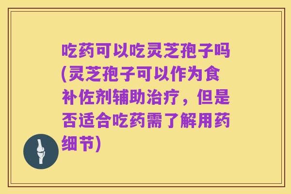 吃药可以吃灵芝孢子吗(灵芝孢子可以作为食补佐剂辅助治疗，但是否适合吃药需了解用药细节)
