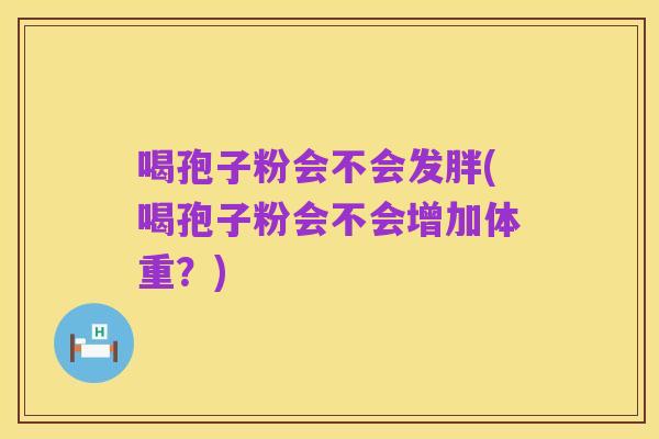 喝孢子粉会不会发胖(喝孢子粉会不会增加体重?)