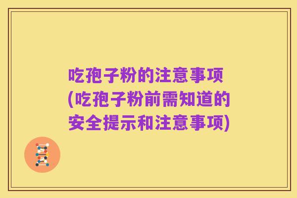 吃孢子粉的注意事项 (吃孢子粉前需知道的安全提示和注意事项)