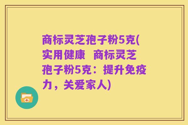商标灵芝孢子粉5克(实用健康  商标灵芝孢子粉5克：提升免疫力，关爱家人)