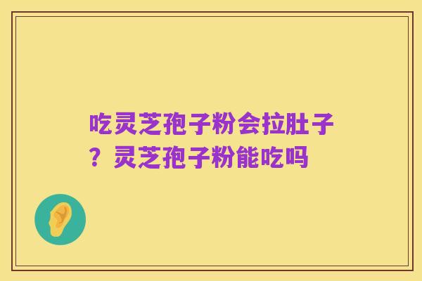吃灵芝孢子粉会拉肚子?灵芝孢子粉能吃吗