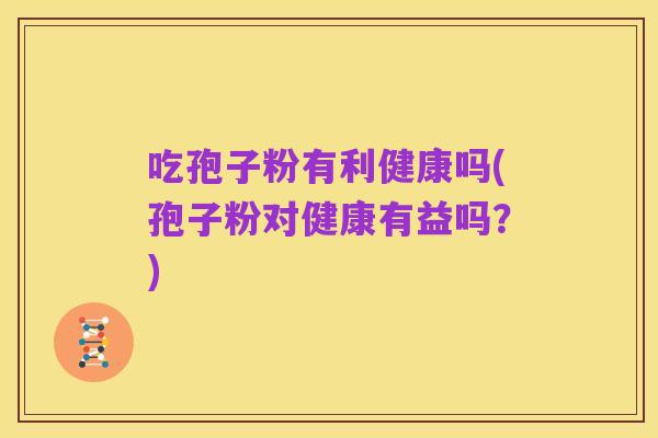 吃孢子粉有利健康吗(孢子粉对健康有益吗?)