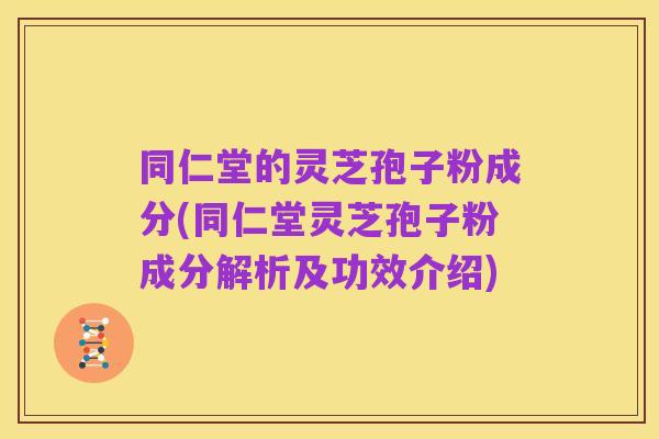 同仁堂的灵芝孢子粉成分(同仁堂灵芝孢子粉成分解析及功效介绍)