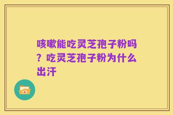 咳嗽能吃灵芝孢子粉吗?吃灵芝孢子粉为什么出汗