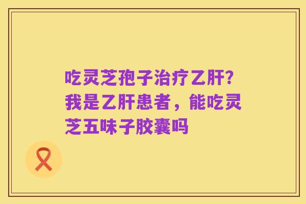 吃灵芝孢子治疗乙肝?我是乙肝患者,能吃灵芝五味子胶囊吗