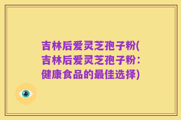 吉林后爱灵芝孢子粉(吉林后爱灵芝孢子粉:健康食品的最佳选择)