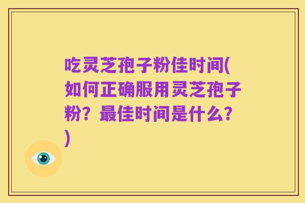 吃灵芝孢子粉佳时间(如何正确服用灵芝孢子粉？最佳时间是什么？)