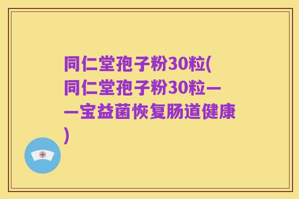 同仁堂孢子粉30粒(同仁堂孢子粉30粒——宝益菌恢复肠道健康)