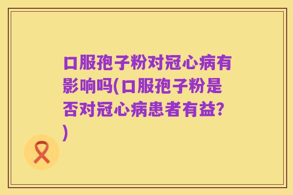 口服孢子粉对冠心病有影响吗(口服孢子粉是否对冠心病患者有益？)