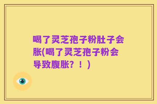喝了灵芝孢子粉肚子会胀(喝了灵芝孢子粉会导致腹胀?!)