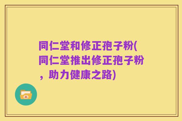 同仁堂和修正孢子粉(同仁堂推出修正孢子粉,助力健康之路)