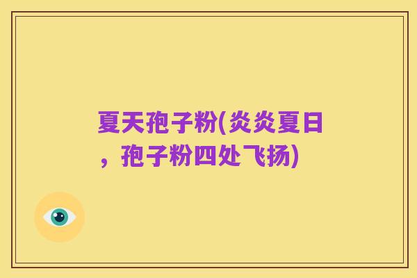 夏天孢子粉(炎炎夏日，孢子粉四处飞扬)