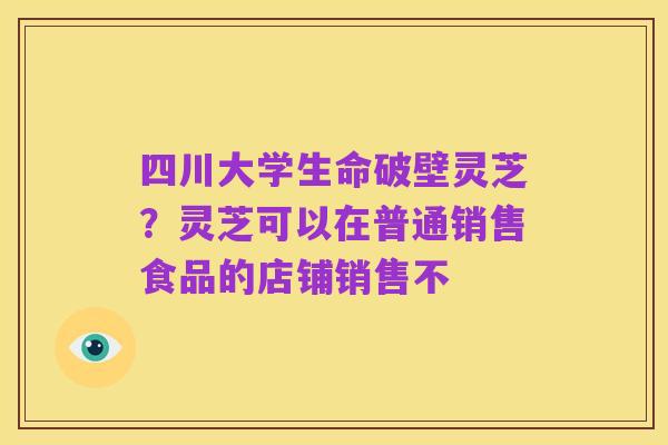 四川大学生命破壁灵芝?灵芝可以在普通销售食品的店铺销售不