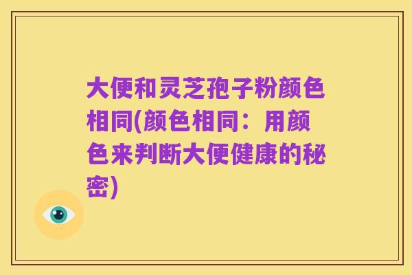 大便和灵芝孢子粉颜色相同(颜色相同:用颜色来判断大便健康的秘密)